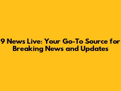 9 News Live: Your Go-To Source for Breaking News and Updates