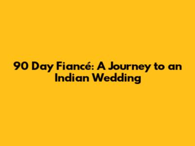 90 Day Fiancé: A Journey to an Indian Wedding