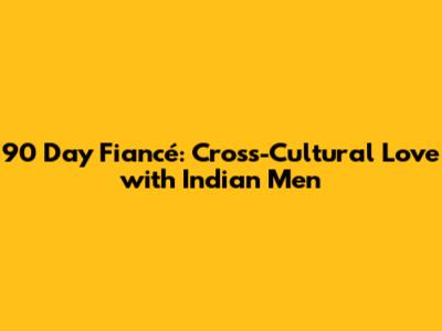 90 Day Fiancé: Cross-Cultural Love with Indian Men