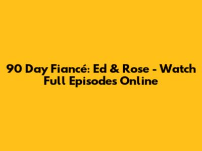 90 Day Fiancé: Ed & Rose - Watch Full Episodes Online