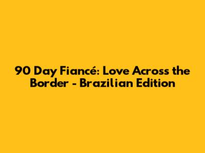 90 Day Fiancé: Love Across the Border - Brazilian Edition