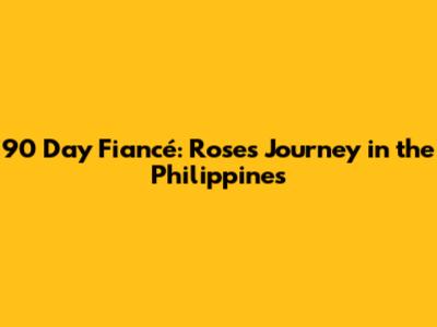 90 Day Fiancé: Rose's Journey in the Philippines
