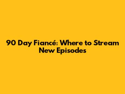 90 Day Fiancé: Where to Stream New Episodes