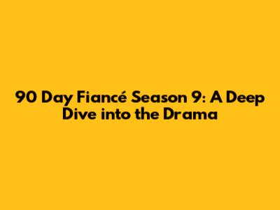 90 Day Fiancé Season 9: A Deep Dive into the Drama