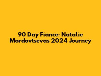 90 Day Fiance: Natalie Mordovtseva's 2024 Journey