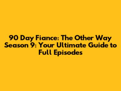 90 Day Fiance: The Other Way Season 9: Your Ultimate Guide to Full Episodes