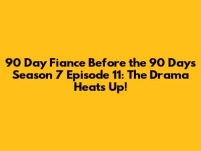 90 Day Fiance Before the 90 Days Season 7 Episode 11: The Drama Heats Up!