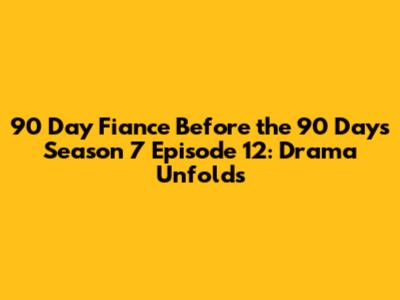 90 Day Fiance Before the 90 Days Season 7 Episode 12: Drama Unfolds