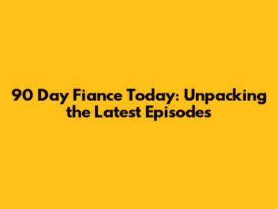 90 Day Fiance Today: Unpacking the Latest Episodes
