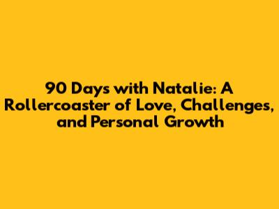 90 Days with Natalie: A Rollercoaster of Love, Challenges, and Personal Growth