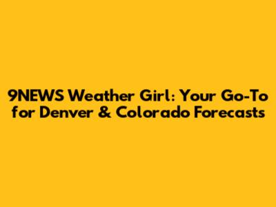 9NEWS Weather Girl: Your Go-To for Denver & Colorado Forecasts