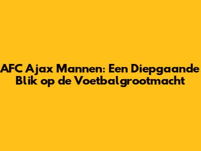 AFC Ajax Mannen: Een Diepgaande Blik op de Voetbalgrootmacht