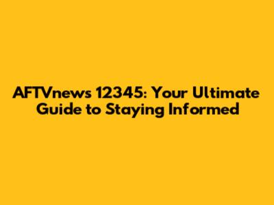 AFTVnews 12345: Your Ultimate Guide to Staying Informed