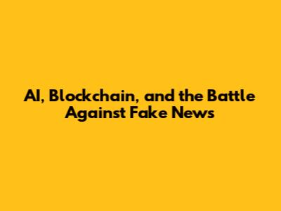 AI, Blockchain, and the Battle Against Fake News