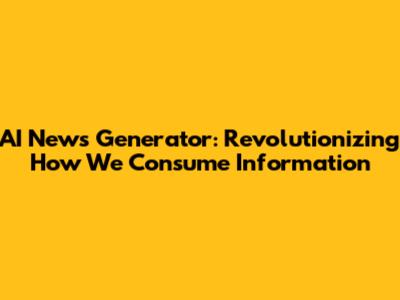 AI News Generator: Revolutionizing How We Consume Information