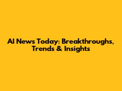 AI News Today: Breakthroughs, Trends & Insights