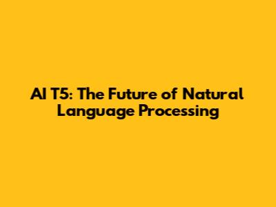 AI T5: The Future of Natural Language Processing