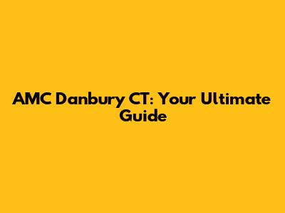 AMC Danbury CT: Your Ultimate Guide