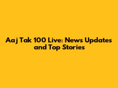 Aaj Tak 100 Live: News Updates and Top Stories
