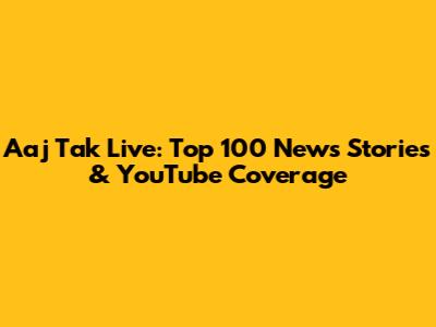 Aaj Tak Live: Top 100 News Stories & YouTube Coverage