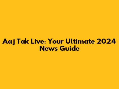Aaj Tak Live: Your Ultimate 2024 News Guide