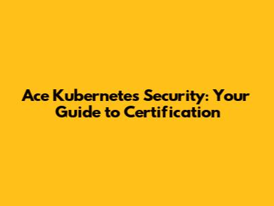 Ace Kubernetes Security: Your Guide to Certification