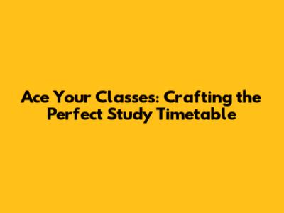 Ace Your Classes: Crafting the Perfect Study Timetable