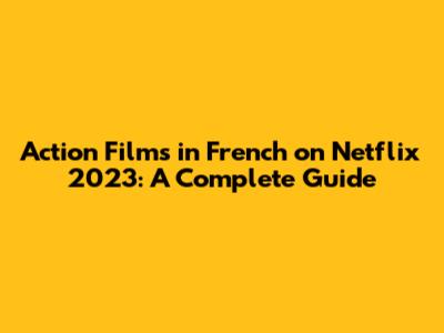 Action Films in French on Netflix 2023: A Complete Guide