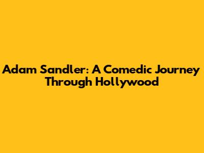 Adam Sandler: A Comedic Journey Through Hollywood