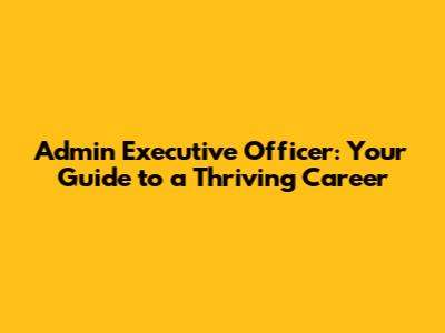 Admin Executive Officer: Your Guide to a Thriving Career