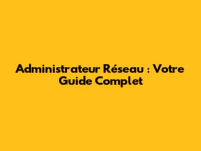 Administrateur Réseau : Votre Guide Complet