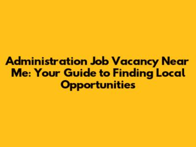 Administration Job Vacancy Near Me: Your Guide to Finding Local Opportunities