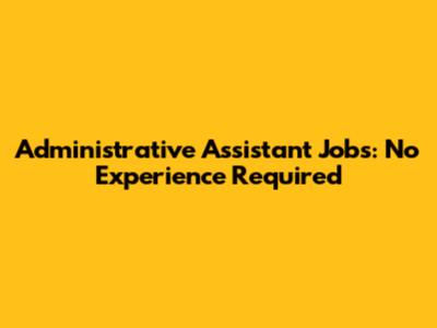 Administrative Assistant Jobs: No Experience Required