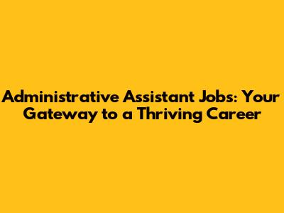 Administrative Assistant Jobs: Your Gateway to a Thriving Career