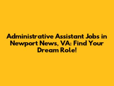 Administrative Assistant Jobs in Newport News, VA: Find Your Dream Role!