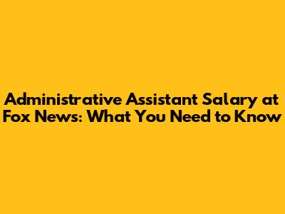 Administrative Assistant Salary at Fox News: What You Need to Know