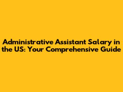 Administrative Assistant Salary in the US: Your Comprehensive Guide