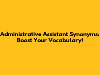 Administrative Assistant Synonyms: Boost Your Vocabulary!
