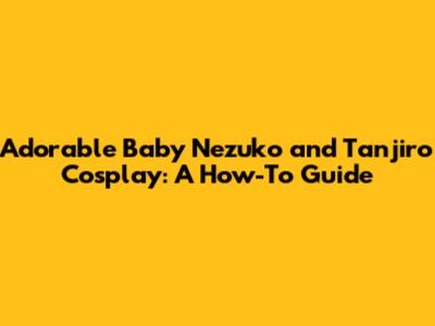 Adorable Baby Nezuko and Tanjiro Cosplay: A How-To Guide