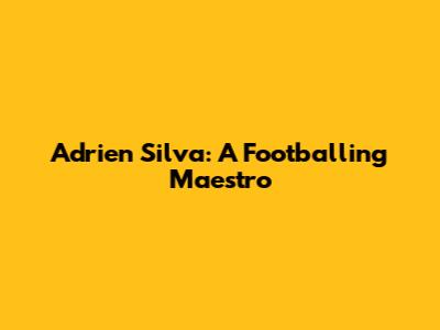 Adrien Silva: A Footballing Maestro