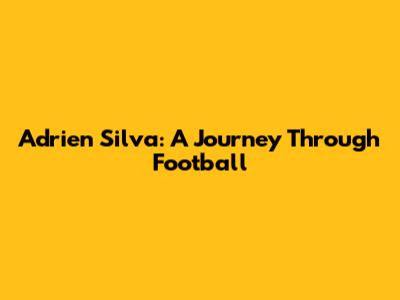 Adrien Silva: A Journey Through Football