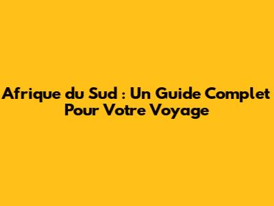 Afrique du Sud : Un Guide Complet Pour Votre Voyage