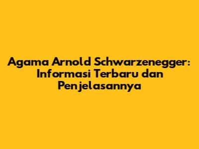 Agama Arnold Schwarzenegger: Informasi Terbaru dan Penjelasannya