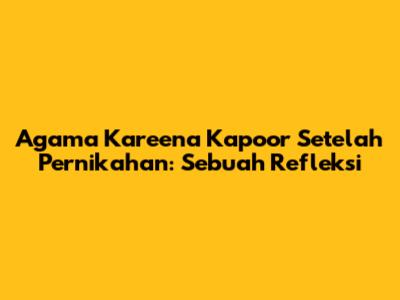 Agama Kareena Kapoor Setelah Pernikahan: Sebuah Refleksi