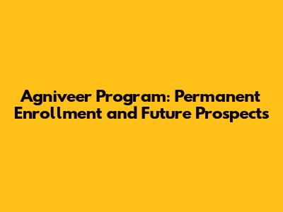 Agniveer Program: Permanent Enrollment and Future Prospects