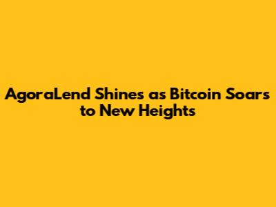 AgoraLend Shines as Bitcoin Soars to New Heights