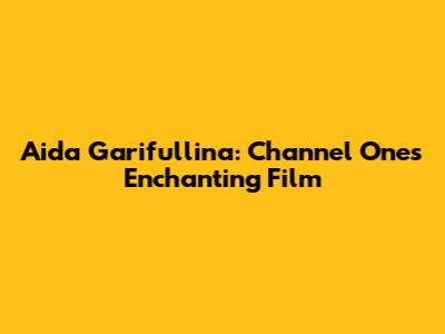 Aida Garifullina: Channel One's Enchanting Film