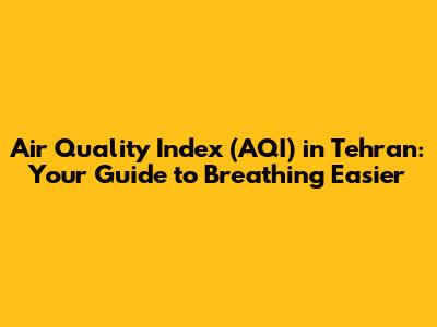 Air Quality Index (AQI) in Tehran: Your Guide to Breathing Easier