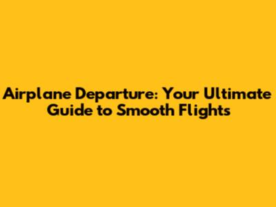Airplane Departure: Your Ultimate Guide to Smooth Flights