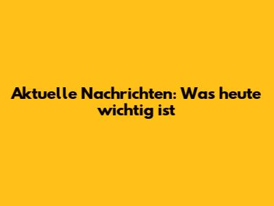 Aktuelle Nachrichten: Was heute wichtig ist